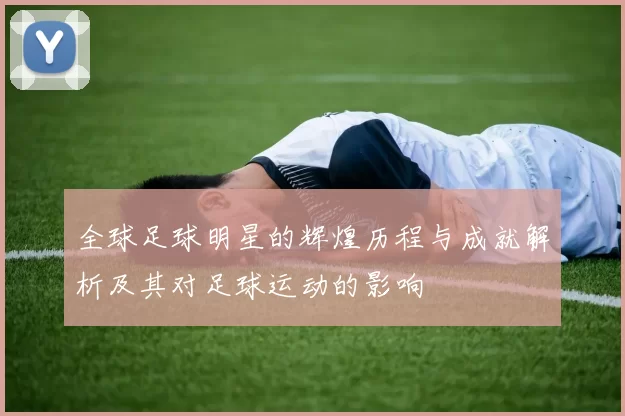 全球足球明星的辉煌历程与成就解析及其对足球运动的影响