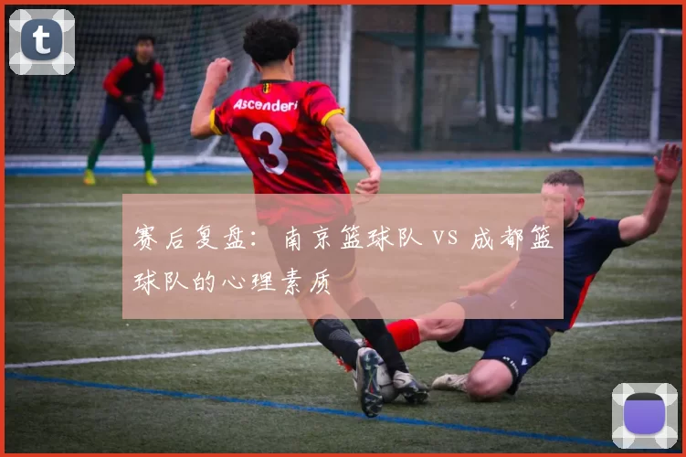 赛后复盘：南京篮球队 vs 成都篮球队的心理素质