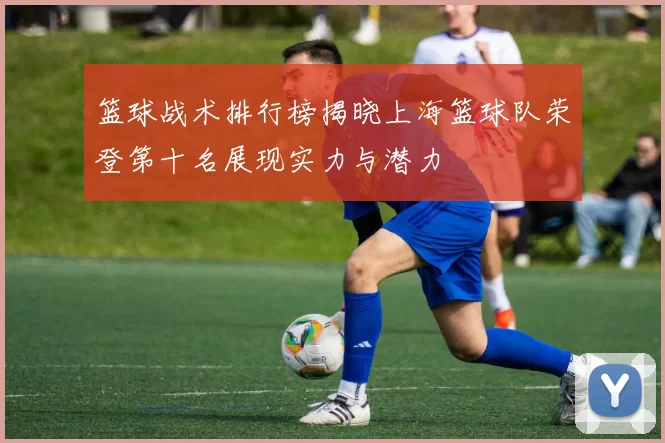 篮球战术排行榜揭晓上海篮球队荣登第十名展现实力与潜力