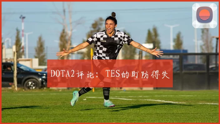 DOTA2评论：TES的盯防得失