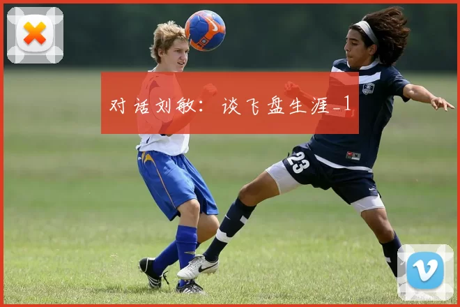 对话刘敏：谈飞盘生涯_1