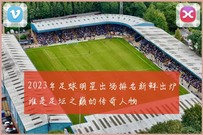 2023年足球明星出场排名新鲜出炉谁是足坛之巅的传奇人物