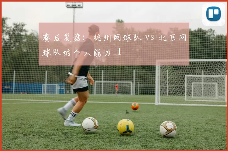 赛后复盘：杭州网球队 vs 北京网球队的个人能力_1