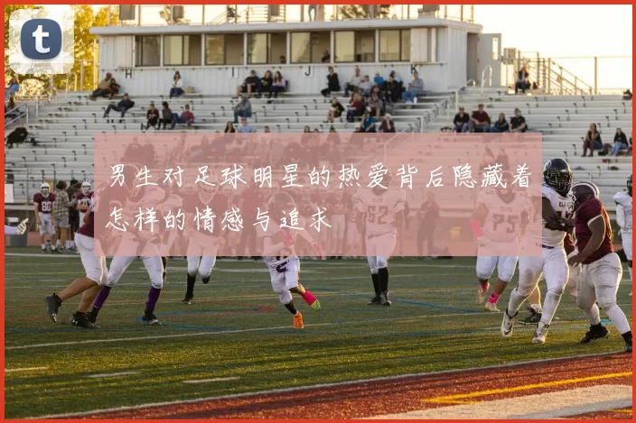 男生对足球明星的热爱背后隐藏着怎样的情感与追求