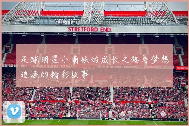 足球明星小萌妹的成长之路与梦想追逐的精彩故事