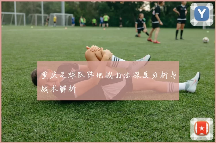 重庆足球队阵地战打法深度分析与战术解析