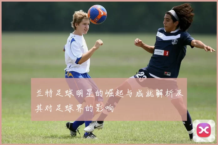 兰特足球明星的崛起与成就解析及其对足球界的影响