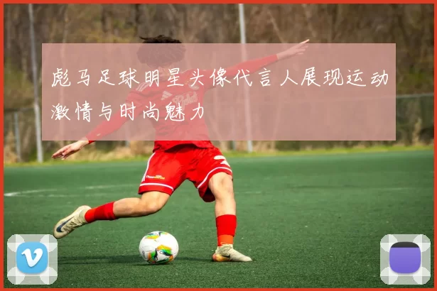 彪马足球明星头像代言人展现运动激情与时尚魅力