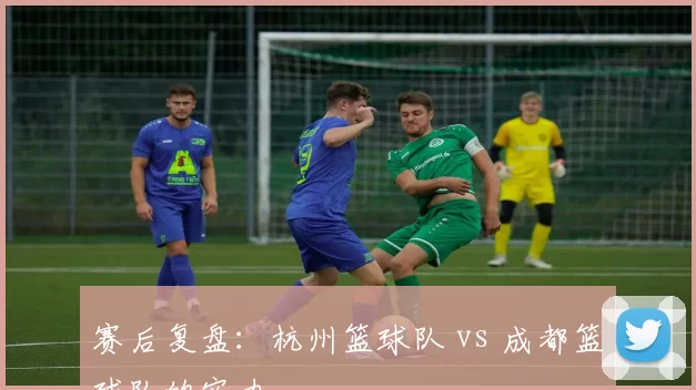 赛后复盘：杭州篮球队 vs 成都篮球队的实力