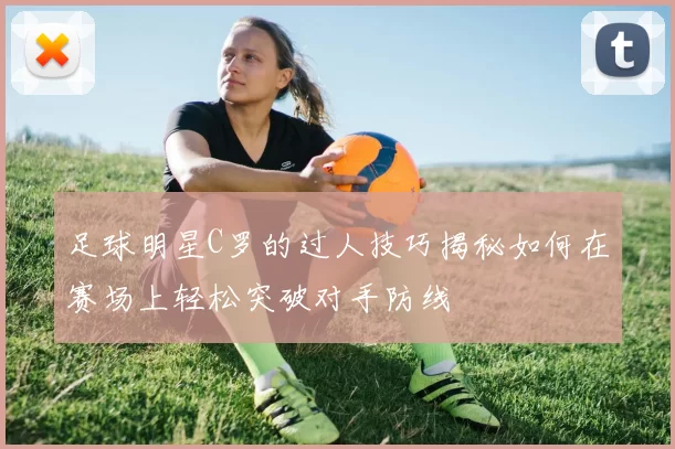 足球明星C罗的过人技巧揭秘如何在赛场上轻松突破对手防线